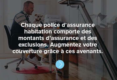 Chaque police d’assurance habitation comporte des montants d’assurance et des exclusions. Augmentez votre couverture grâce à ces avenants.